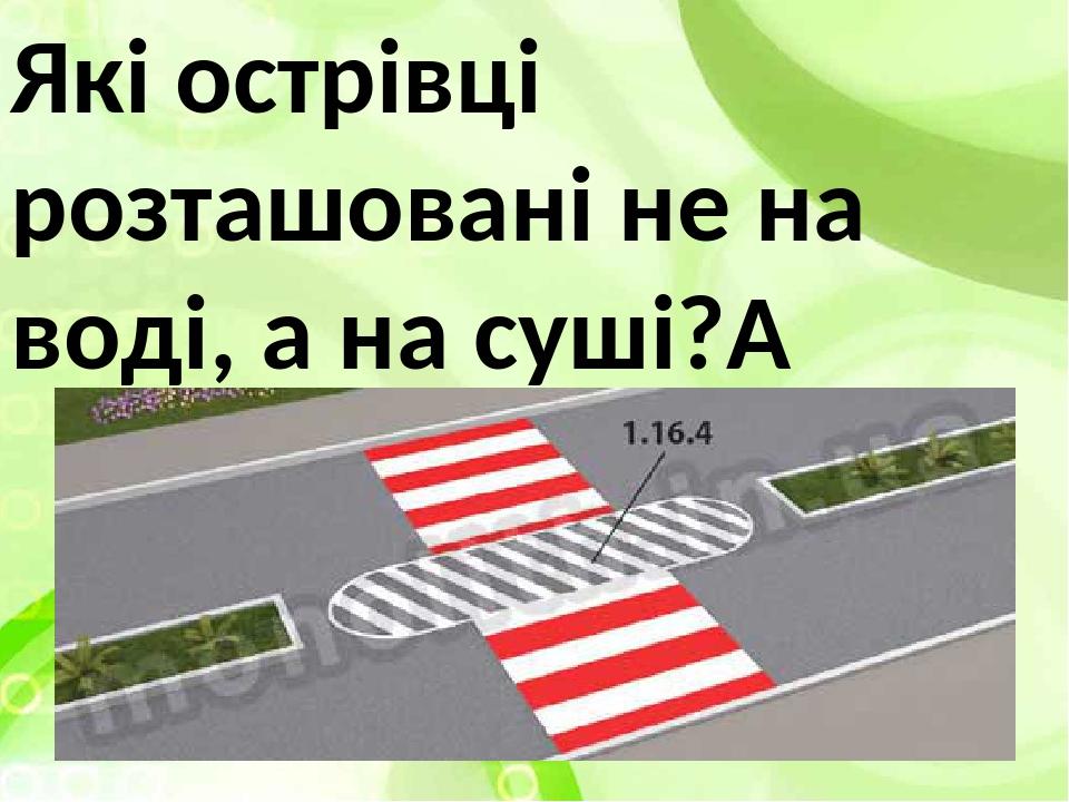 Які острівці розташовані не на воді, а на суші? 