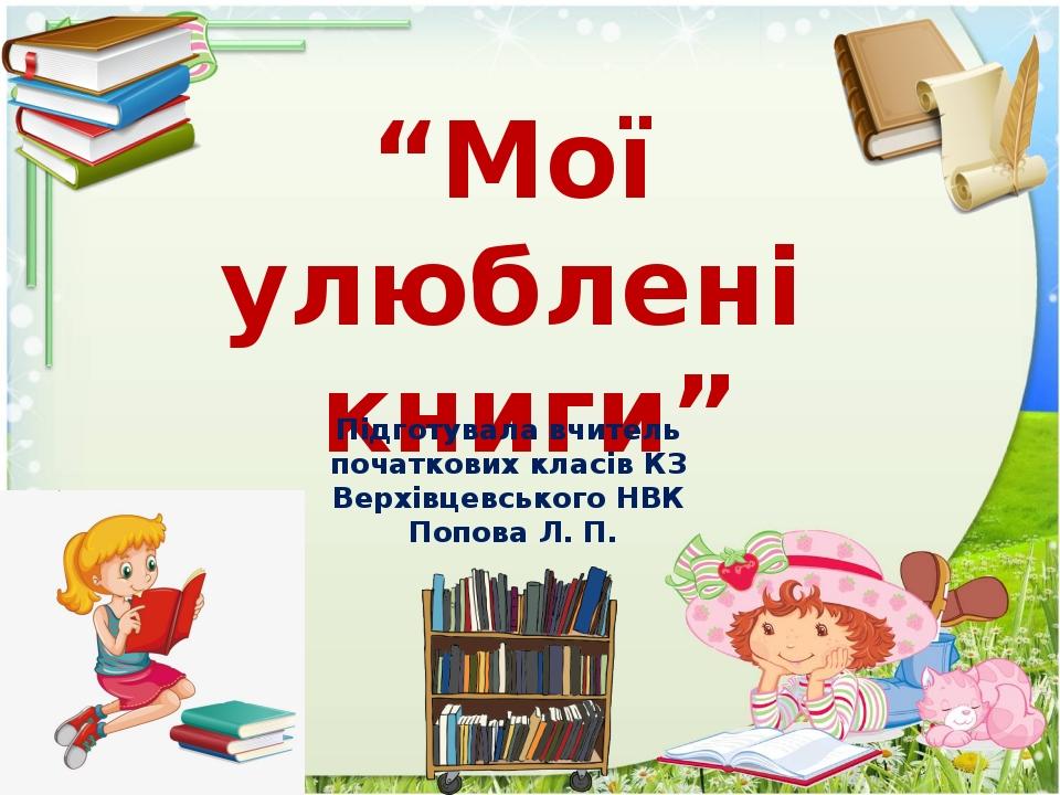 “Мої улюблені книги” Підготувала вчитель початкових класів КЗ Верхівцевського НВК Попова Л. П.