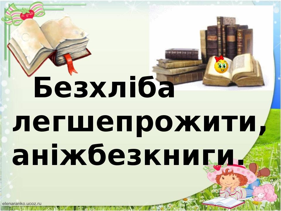 Безхліба легшепрожити, аніжбезкниги.
