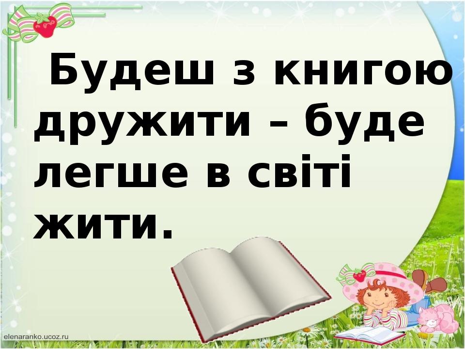 Будеш з книгою дружити – буде легше в світі жити.