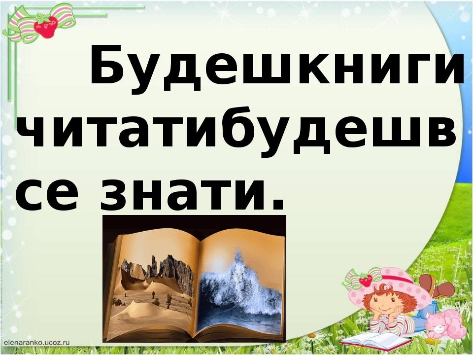 Будешкниги читатибудешвсе знати.