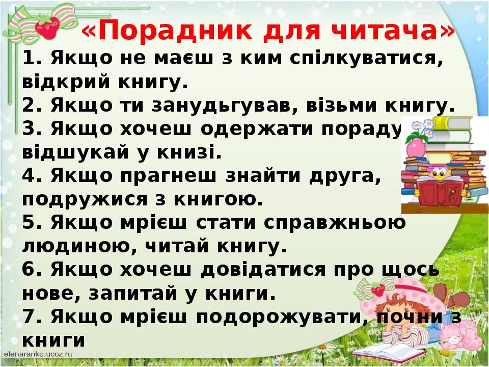 «Порадник для читача» 1. Якщо не маєш з ким спілкуватися, відкрий книгу. 2. Якщо ти занудьгував, візьми книгу. 3. Якщо хочеш одержати пораду, відшу...