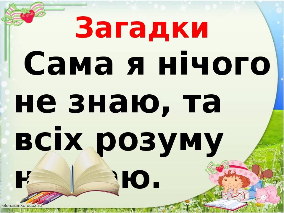 Загадки Сама я нічого не знаю, та всіх розуму навчаю.