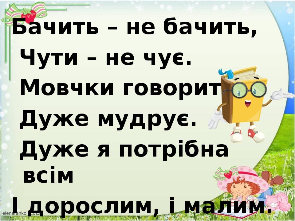 Бачить – не бачить, Чути – не чує. Мовчки говорить, Дуже мудрує. Дуже я потрібна всім І дорослим, і малим.