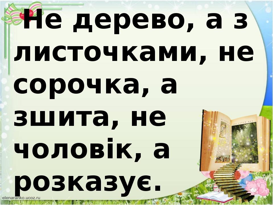 Не дерево, а з листочками, не сорочка, а зшита, не чоловік, а розказує.