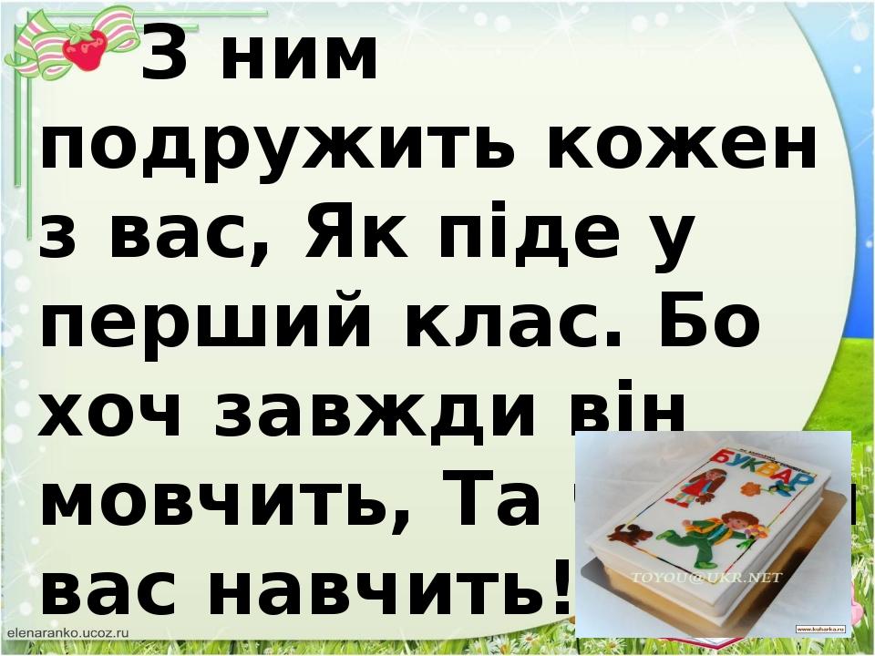 З ним подружить кожен з вас, Як піде у перший клас. Бо хоч завжди він мовчить, Та читати вас навчить! 