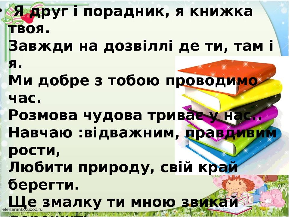 Я друг i порадник, я книжка твоя. Завжди на дозвiллi де ти, там i я. Ми добре з тобою проводимо час. Розмова чудова триває у нас.. Навчаю :вiдважни...