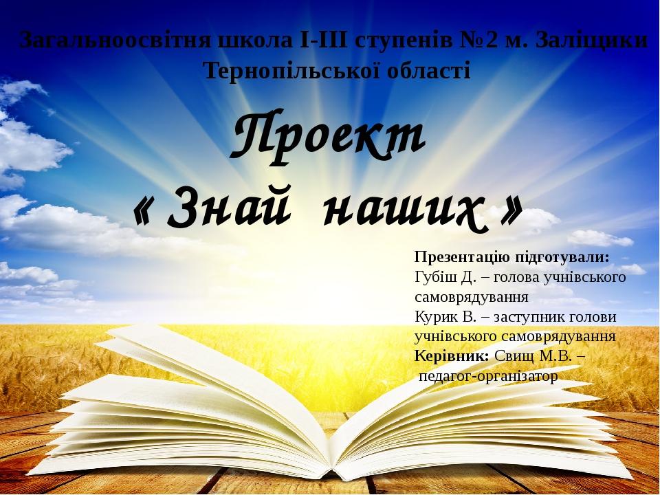 Проект « Знай наших » Загальноосвітня школа I-III ступенів №2 м. Заліщики Тернопільської області Презентацію підготували: Губіш Д. – голова учнівсь...