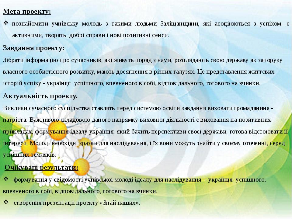 Мета проекту: познайомити учнівську молодь з такими людьми Заліщанщини, які асоціюються з успіхом, є активними, творять добрі справи і нові позитив...