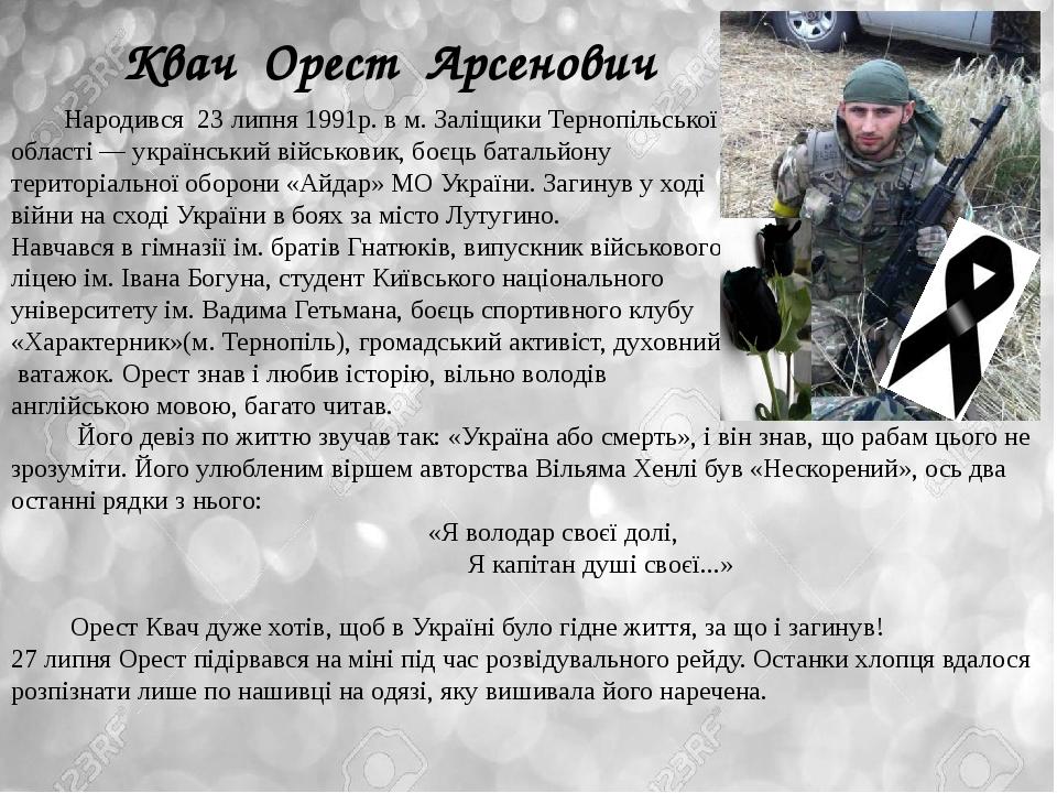 Квач Орест Арсенович Народився 23 липня 1991р. в м. Заліщики Тернопільської області — український військовик, боєць батальйону територіальної оборо...