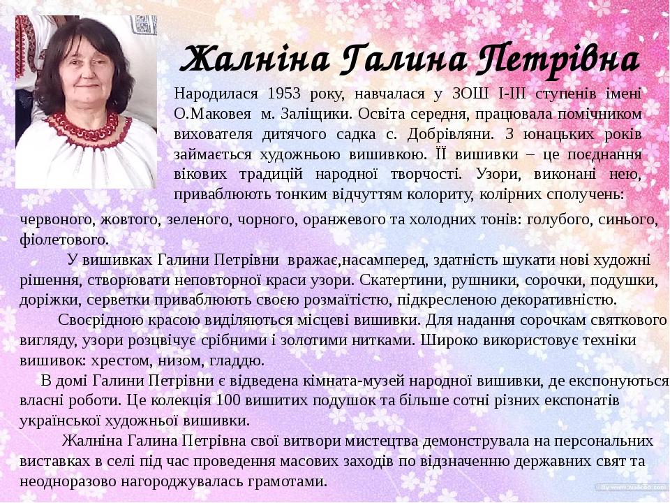 Жалніна Галина Петрівна Народилася 1953 року, навчалася у ЗОШ I-III ступенів імені О.Маковея м. Заліщики. Освіта середня, працювала помічником вихо...