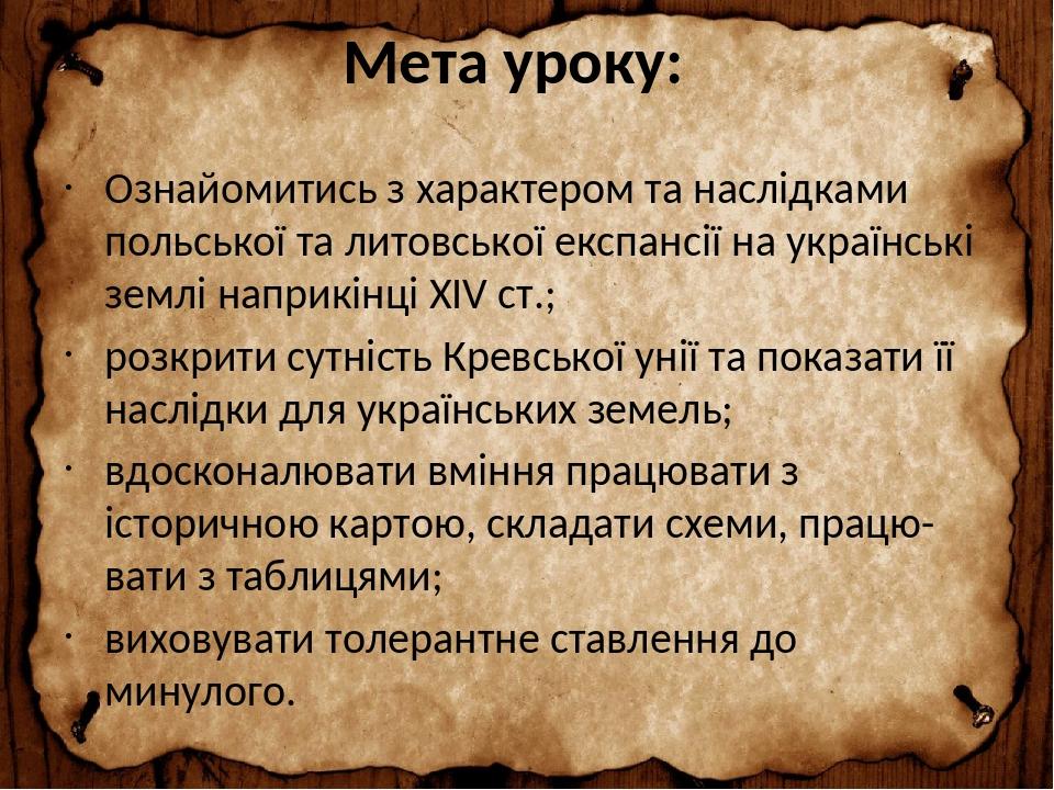 Мета уроку: Ознайомитись з характером та наслідками польської та литовської експансії на українські землі наприкінці ХIV ст.; розкрити сутність Кре...