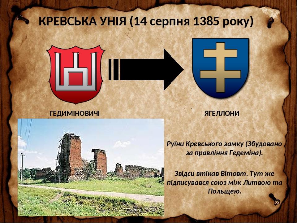 КРЕВСЬКА УНІЯ (14 серпня 1385 року) ГЕДИМІНОВИЧІ ЯГЕЛЛОНИ Руїни Кревського замку (Збудовано за правління Гедеміна). Звідси втікав Вітовт. Тут же пі...