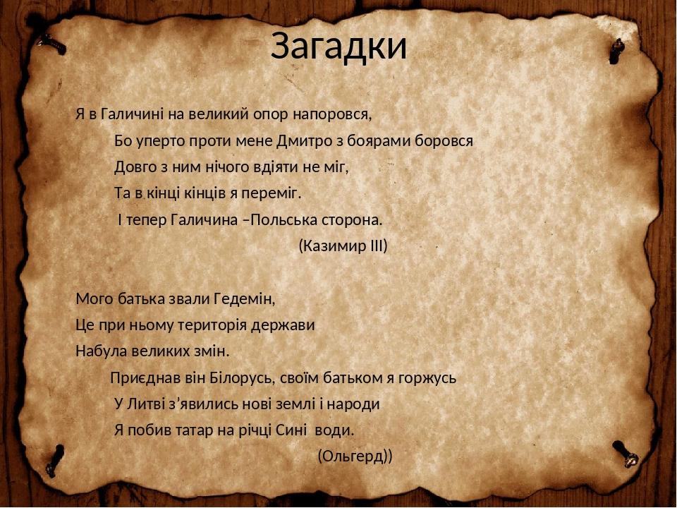 Загадки Я в Галичині на великий опор напоровся, Бо уперто проти мене Дмитро з боярами боровся Довго з ним нічого вдіяти не міг, Та в кінці кінців я...