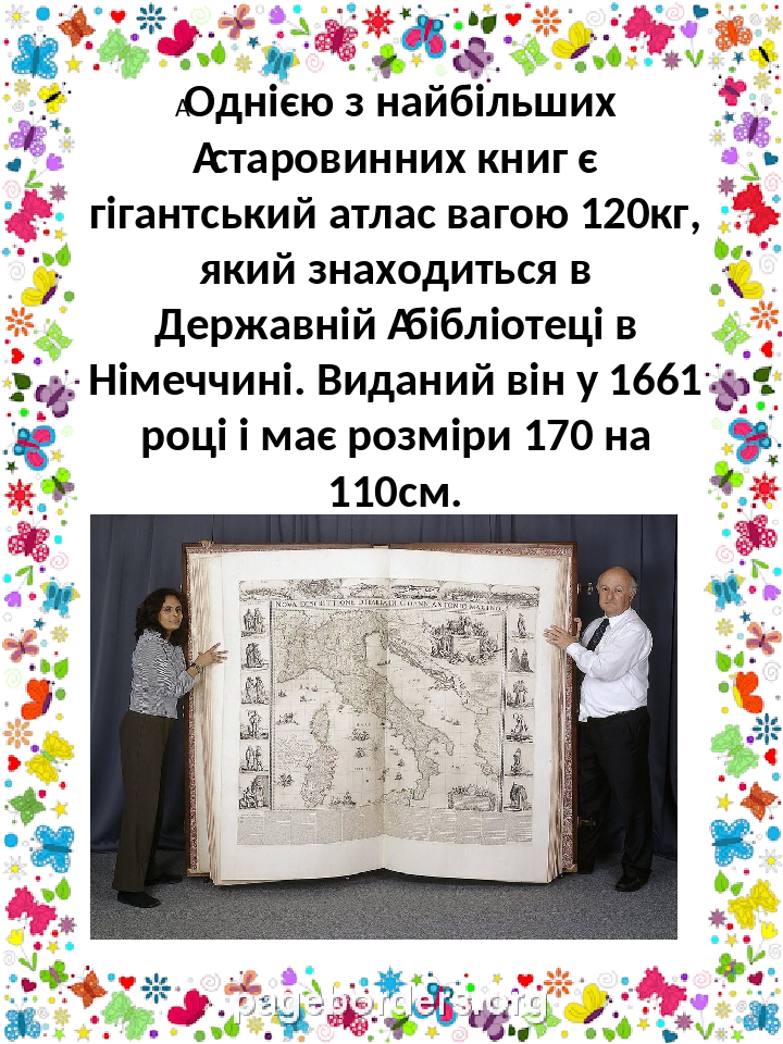  Однією з найбільших  старовинних книг є гігантський атлас вагою 120кг, який знаходиться в Державній  бібліотеці в Німеччині. Виданий він у 1661 ро...