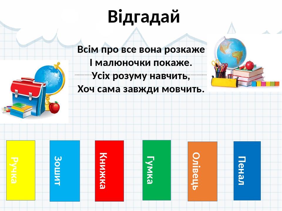 Ручка Відгадай Зошит Книжка Гумка Олівець Пенал Всім про все вона розкаже І малюночки покаже. Усіх розуму навчить, Хоч сама завжди мовчить.
