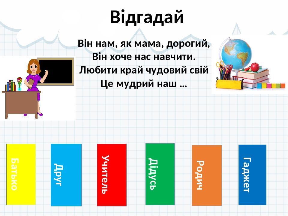 Батько Відгадай Друг Учитель Дідусь Родич Гаджет Він нам, як мама, дорогий, Він хоче нас навчити. Любити край чудовий свій Це мудрий наш …