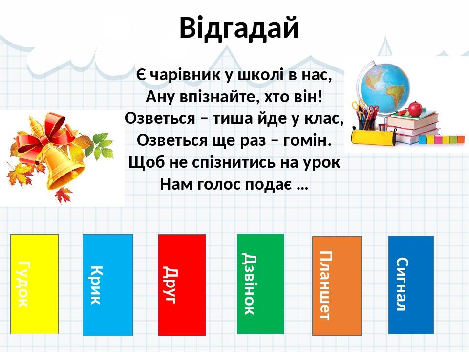 Гудок Відгадай Крик Друг Дзвінок Планшет Сигнал Є чарівник у школі в нас, Ану впізнайте, хто він! Озветься – тиша йде у клас, Озветься ще раз – гом...