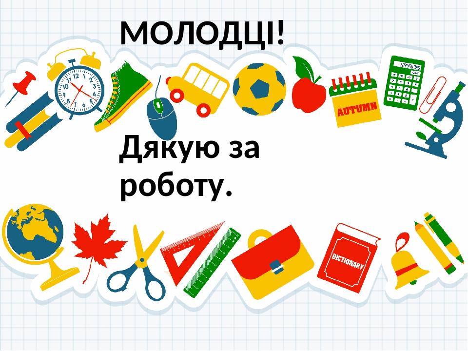 МОЛОДЦІ! Дякую за роботу.