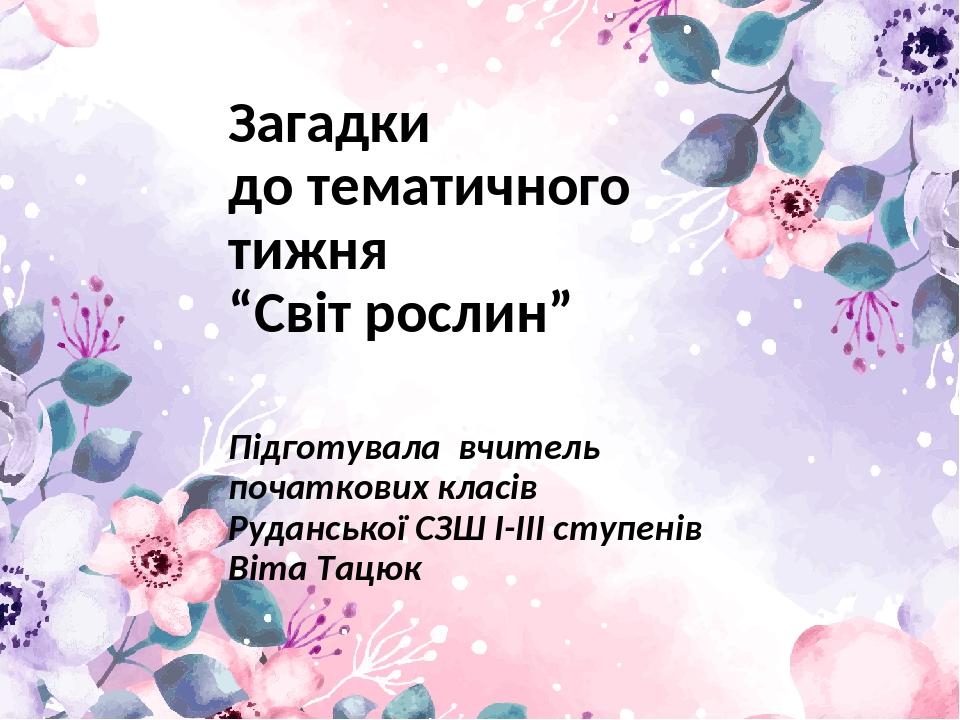 Загадки до тематичного тижня “Світ рослин” Підготувала вчитель початкових класів Руданської СЗШ І-ІІІ ступенів Віта Тацюк
