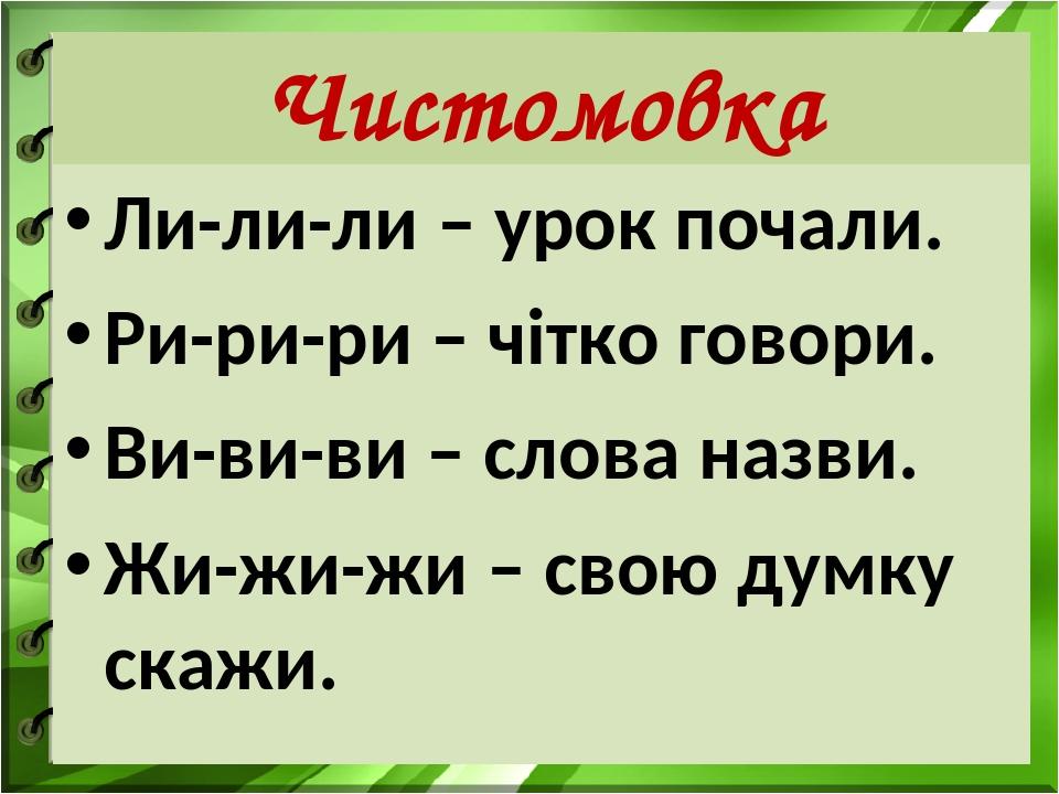 Чистомовка Ли-ли-ли – урок почали. Ри-ри-ри – чітко говори. Ви-ви-ви – слова назви. Жи-жи-жи – свою думку скажи.