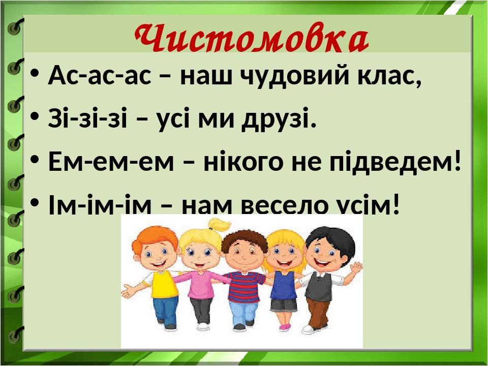 Чистомовка Ас-ас-ас – наш чудовий клас, Зі-зі-зі – усі ми друзі. Ем-ем-ем – нікого не підведем! Ім-ім-ім – нам весело усім!