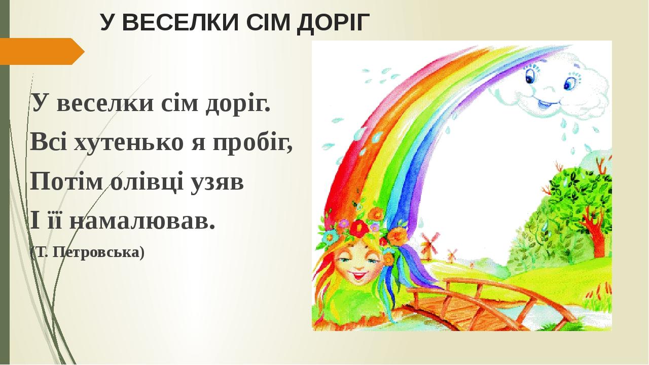 У ВЕСЕЛКИ СІМ ДОРІГ У веселки сім доріг. Всі хутенько я пробіг, Потім олівці узяв І її намалював. (Т. Петровська)