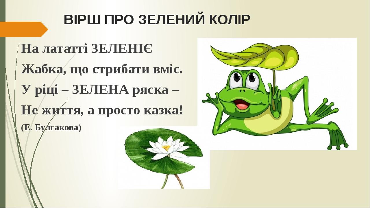 ВІРШ ПРО ЗЕЛЕНИЙ КОЛІР На лататті ЗЕЛЕНІЄ Жабка, що стрибати вміє. У ріці – ЗЕЛЕНА ряска – Не життя, а просто казка! (Е. Булгакова)