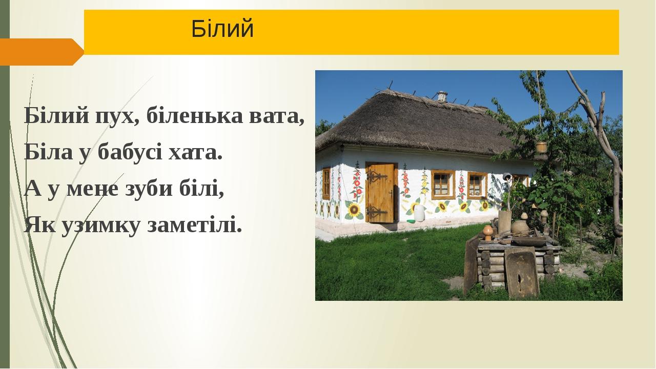 Білий Білий пух, біленька вата, Біла у бабусі хата. А у мене зуби білі, Як узимку заметілі.