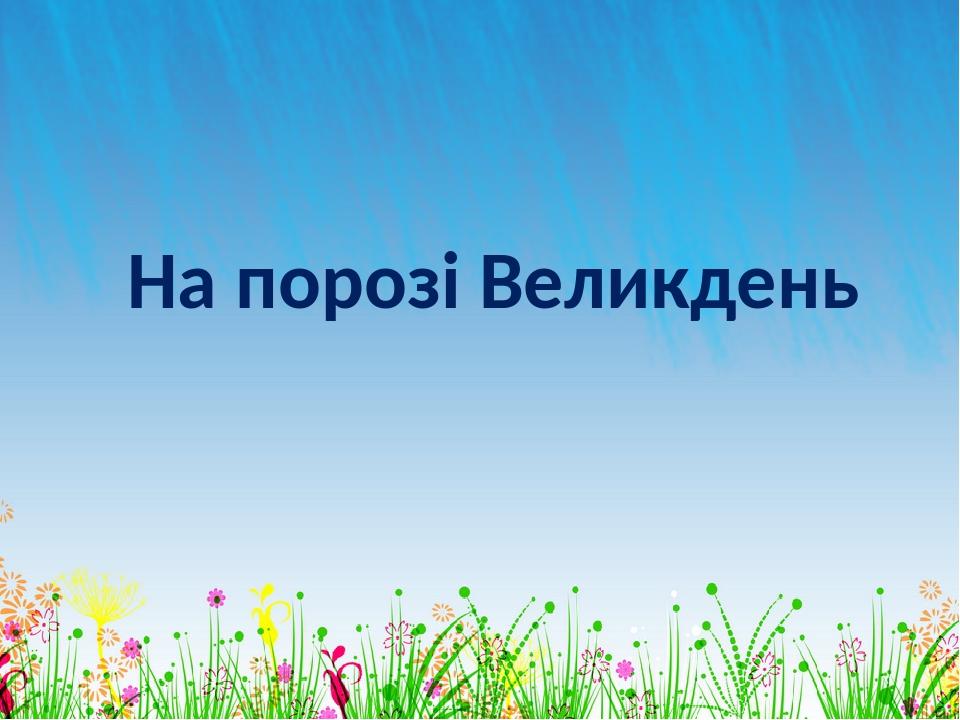 На порозі Великдень ОБРАЗЕЦ ЗАГОЛОВКА