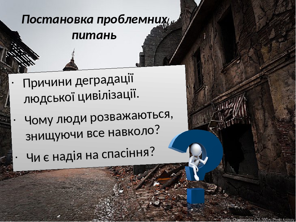 Постановка проблемних питань Причини деградації людської цивілізації. Чому люди розважаються, знищуючи все навколо? Чи є надія на спасіння?