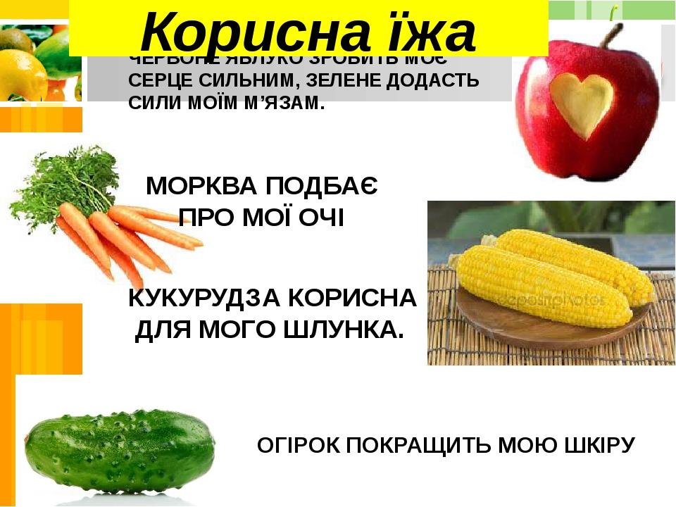 ЧЕРВОНЕ ЯБЛУКО ЗРОБИТЬ МОЄ СЕРЦЕ СИЛЬНИМ, ЗЕЛЕНЕ ДОДАСТЬ СИЛИ МОЇМ М’ЯЗАМ. МОРКВА ПОДБАЄ ПРО МОЇ ОЧІ КУКУРУДЗА КОРИСНА ДЛЯ МОГО ШЛУНКА. Корисна їжа...