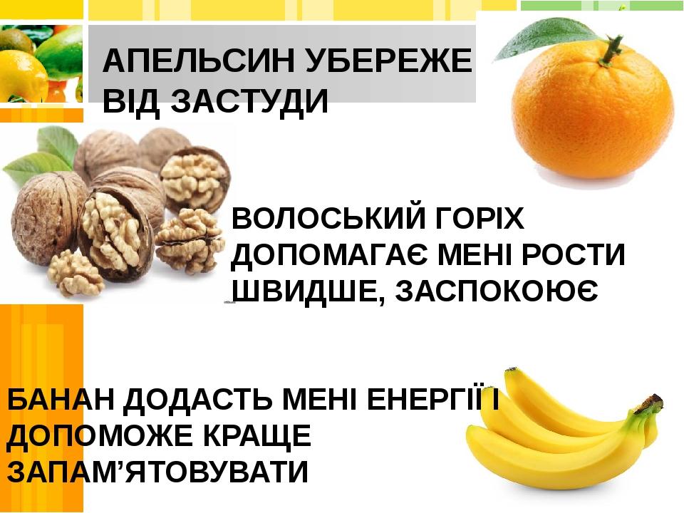АПЕЛЬСИН УБЕРЕЖЕ МЕНЕ ВІД ЗАСТУДИ ВОЛОСЬКИЙ ГОРІХ ДОПОМАГАЄ МЕНІ РОСТИ ШВИДШЕ, ЗАСПОКОЮЄ БАНАН ДОДАСТЬ МЕНІ ЕНЕРГІЇ І ДОПОМОЖЕ КРАЩЕ ЗАПАМ’ЯТОВУВАТИ