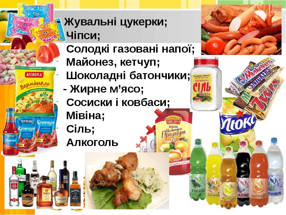 - Жувальні цукерки; Чіпси; Солодкі газовані напої; Майонез, кетчуп; Шоколадні батончики; - Жирне м’ясо; Сосиски і ковбаси; Мівіна; Сіль; Алкоголь