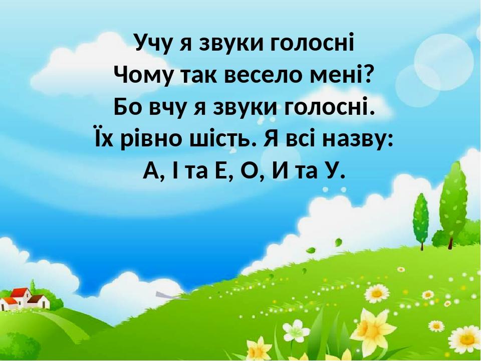 Учу я звуки голосні Чому так весело мені? Бо вчу я звуки голосні. Їх рівно шість. Я всі назву: А, І та Е, О, И та У.