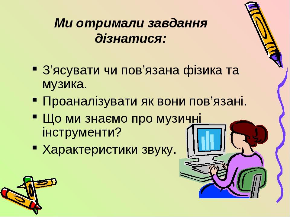 Ми отримали завдання дізнатися: З’ясувати чи пов’язана фізика та музика. Проаналізувати як вони пов’язані. Що ми знаємо про музичні інструменти? Ха...