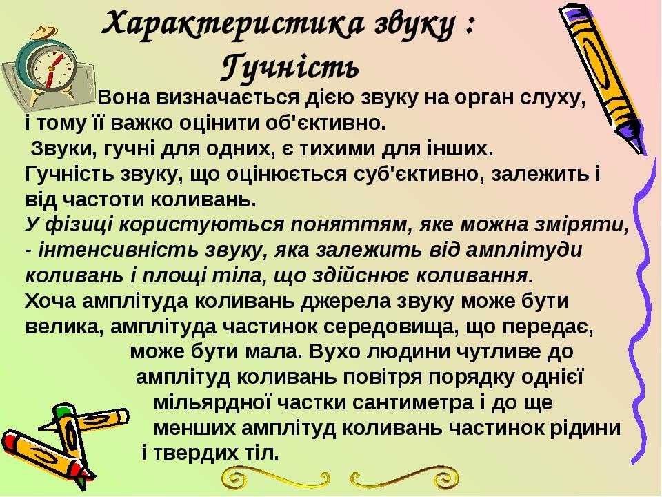 Характеристика звуку : Гучність Вона визначається дією звуку на орган слуху, і тому її важко оцінити об'єктивно. Звуки, гучні для одних, є тихими д...