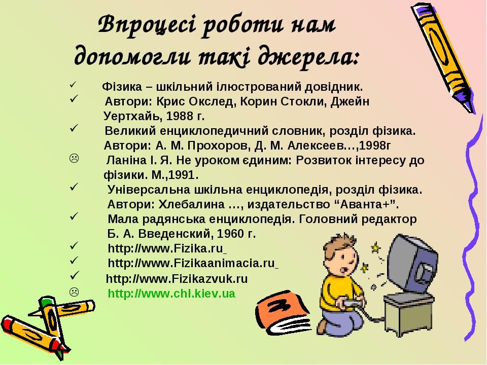 Впроцесі роботи нам допомогли такі джерела: Фізика – шкільний ілюстрований довідник. Автори: Крис Окслед, Корин Стокли, Джейн Уертхайь, 1988 г. Вел...