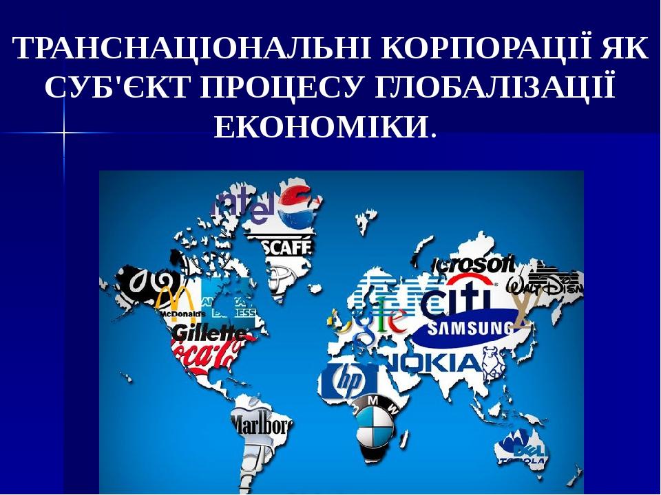 ТРАНСНАЦІОНАЛЬНІ КОРПОРАЦІЇ ЯК СУБ'ЄКТ ПРОЦЕСУ ГЛОБАЛІЗАЦІЇ ЕКОНОМІКИ.