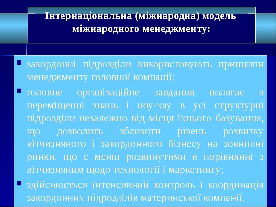 закордонні підрозділи використовують принципи менеджменту головної компанії; головне організаційне завдання полягає в переміщенні знань і ноу-хау в...