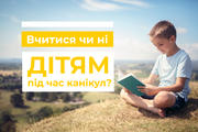 «Вчитись чи не вчитись?» – одвічне питання батьків щодо навчання дітей влітку