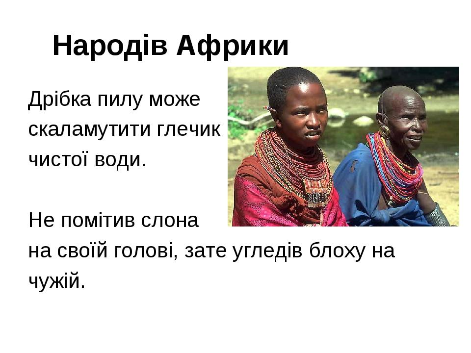 Народів Африки Дрібка пилу може скаламутити глечик чистої води. Не помітив слона на своїй голові, зате угледів блоху на чужій.