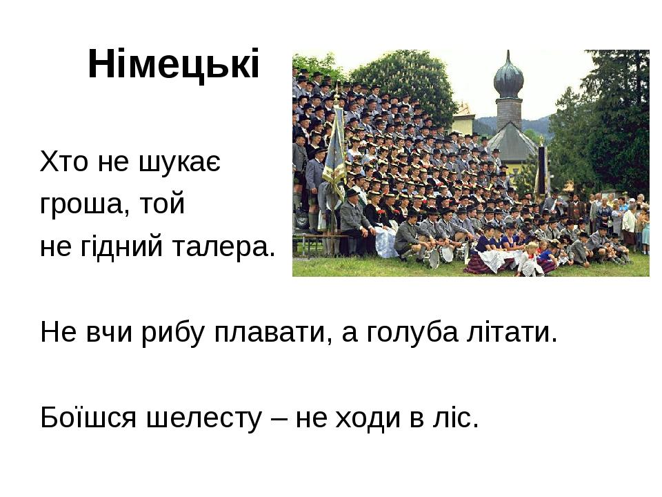 Німецькі Хто не шукає гроша, той не гідний талера. Не вчи рибу плавати, а голуба літати. Боїшся шелесту – не ходи в ліс.