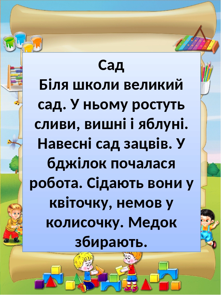 Сад Біля школи великий сад. У ньому ростуть сливи, вишні і яблуні. Навесні сад зацвів. У бджілок почалася робота. Сідають вони у квіточку, немов у ...