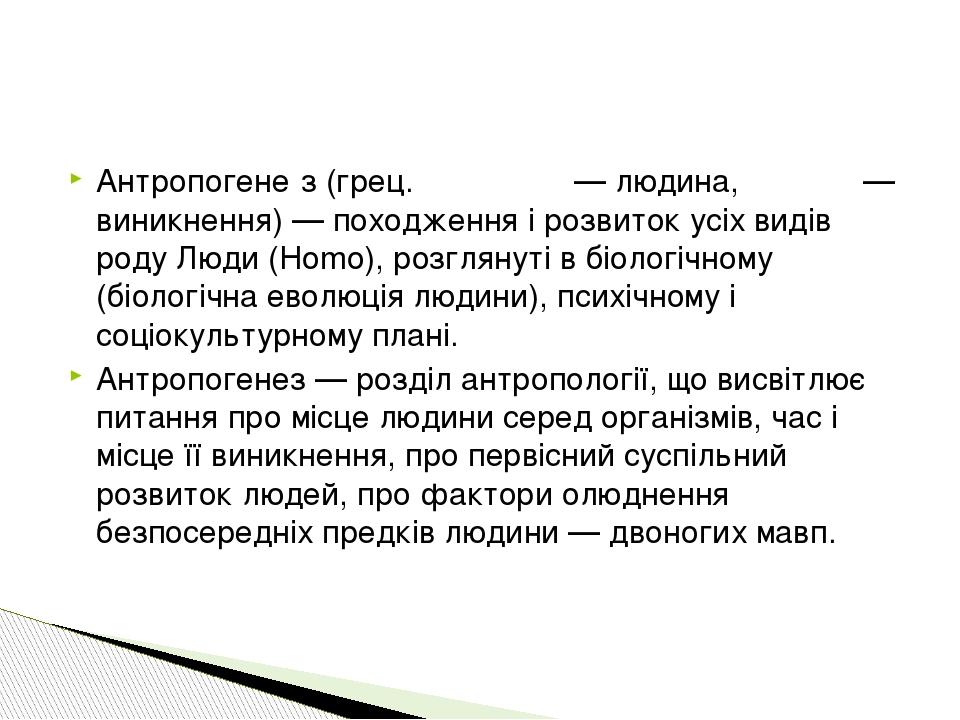 Антропогене́з (грец. ανθρωπος — людина, γενεσις — виникнення) — походження і розвиток усіх видів роду Люди (Homo), розглянуті в біологічному (біоло...