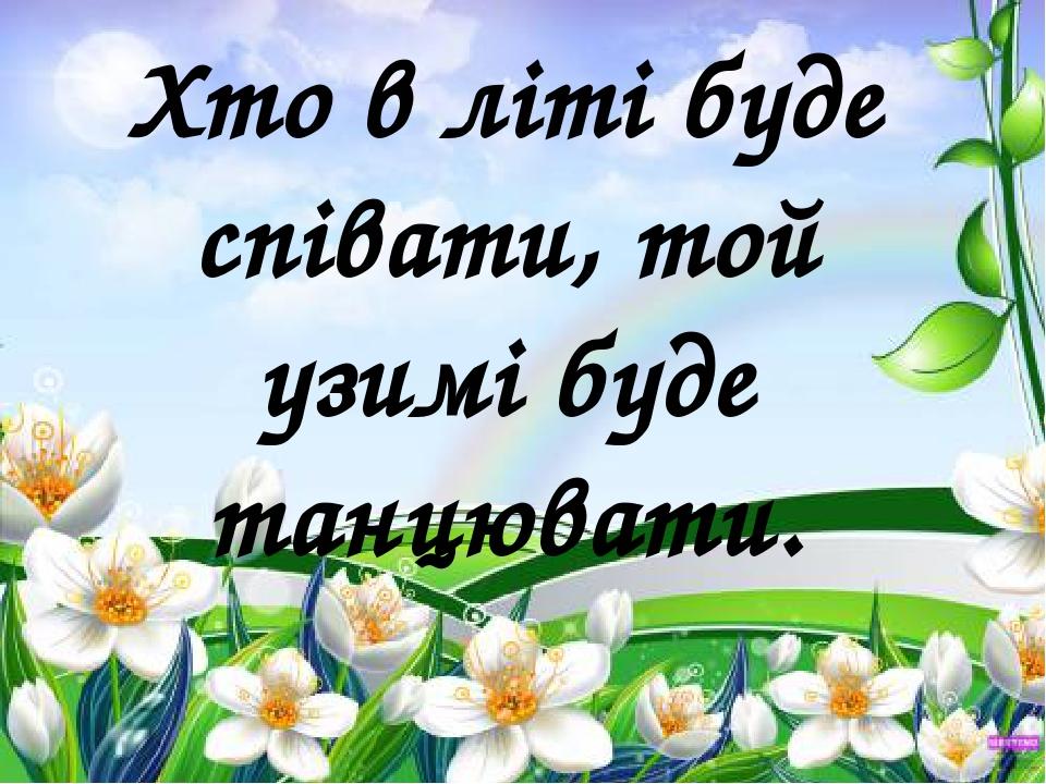 Хто в літі буде співати, той узимі буде танцювати.