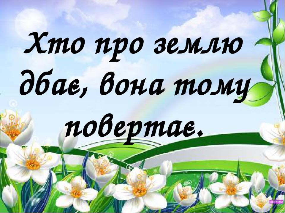 Хто про землю дбає, вона тому повертає.