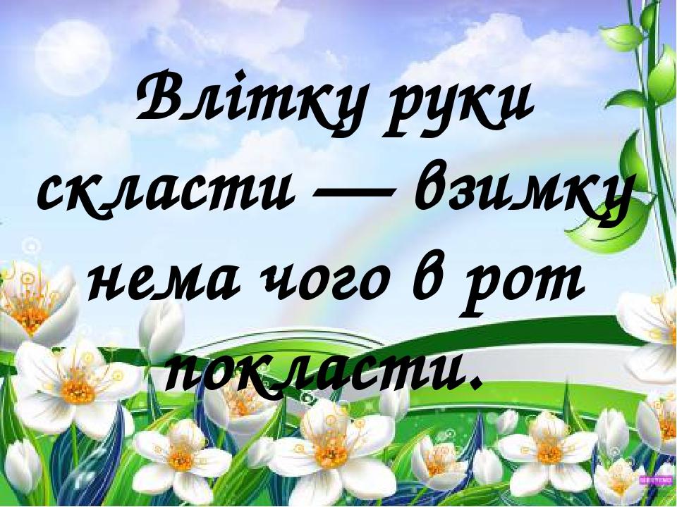 Влітку руки скласти — взимку нема чого в рот покласти. 