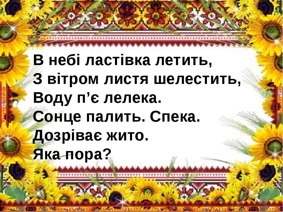 В небі ластівка летить, З вітром листя шелестить, Воду п’є лелека. Сонце палить. Спека. Дозріває жито. Яка пора?