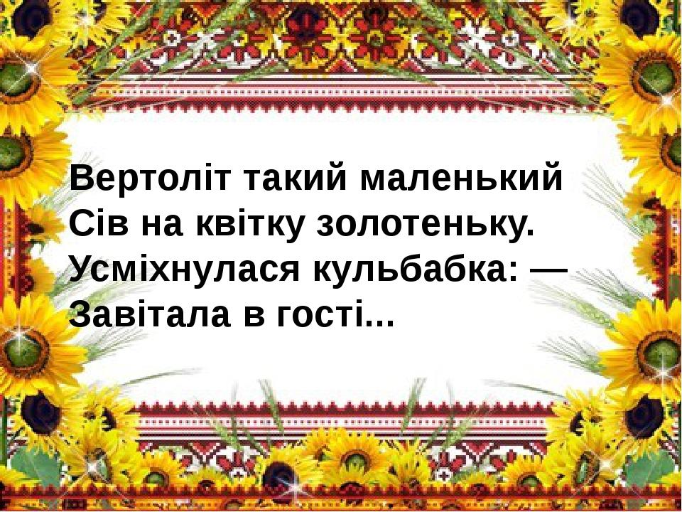 Вертоліт такий маленький  Сів на квітку золотеньку.  Усміхнулася кульбабка: —  Завітала в гості...